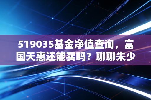 519035基金净值查询,富国天惠还能买吗?聊聊朱少醒的长跑哲学与普通人的理财焦虑