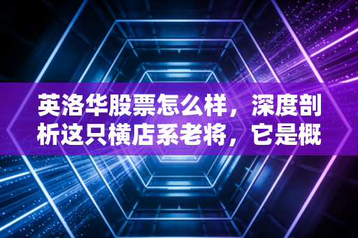 英洛华股票怎么样,深度剖析这只横店系老将,它是概念炒作还是真材实料?