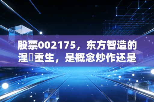 股票002175，东方智造的涅槃重生，是概念炒作还是实打实的价值回归？