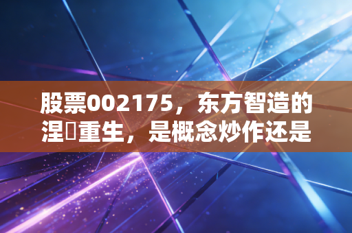 股票002175，东方智造的涅槃重生，是概念炒作还是实打实的价值回归？