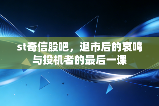 st奇信股吧，退市后的哀鸣与投机者的最后一课