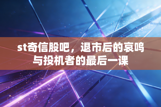 st奇信股吧，退市后的哀鸣与投机者的最后一课