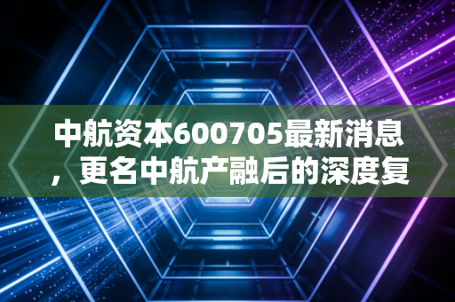 中航资本600705最新消息,更名中航产融后的深度复盘,这只军工+金融的巨轮驶向何方?