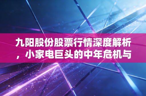 九阳股份股票行情深度解析,小家电巨头的中年危机与突围之路