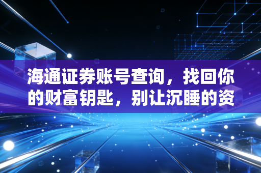 海通证券账号查询，找回你的财富钥匙，别让沉睡的资金成为遗憾
