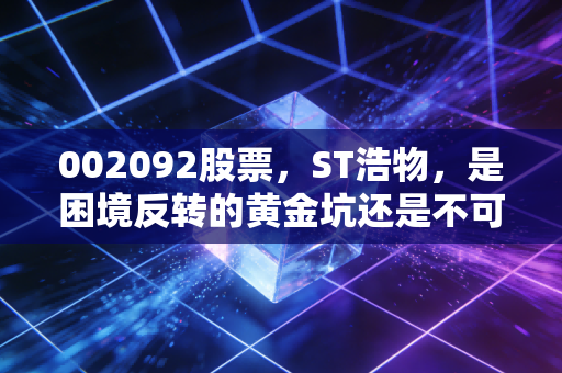 002092股票，ST浩物，是困境反转的黄金坑还是不可触碰的深水雷？