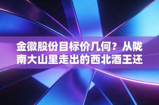 金徽股份目标价几何?从陇南大山里走出的西北酒王还有多少空间?