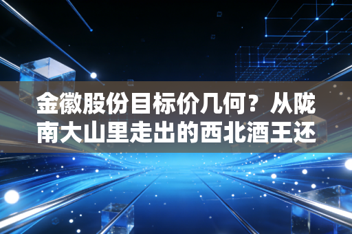 金徽股份目标价几何?从陇南大山里走出的西北酒王还有多少空间?
