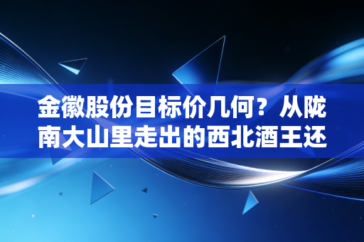 金徽股份目标价几何?从陇南大山里走出的西北酒王还有多少空间?