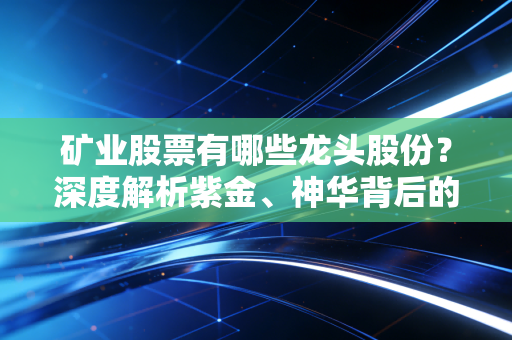 矿业股票有哪些龙头股份?深度解析紫金、神华背后的财富密码与投资逻辑