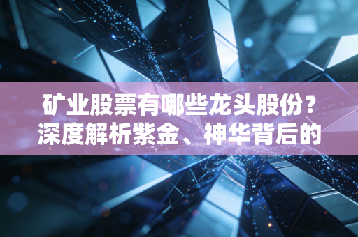 矿业股票有哪些龙头股份?深度解析紫金、神华背后的财富密码与投资逻辑