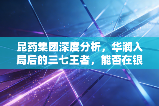 昆药集团深度分析，华润入局后的三七王者，能否在银发经济中再造传奇？
