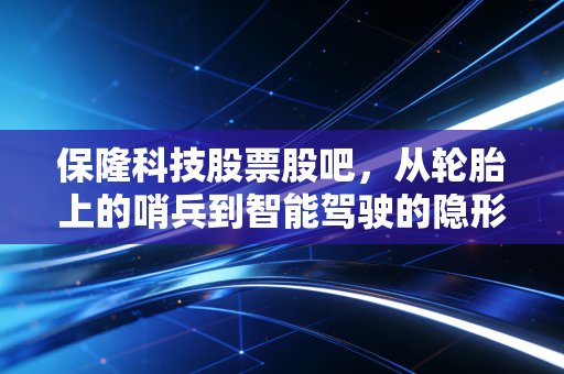 保隆科技股票股吧，从轮胎上的哨兵到智能驾驶的隐形冠军，这家被低估的汽车电子龙头到底值不值得拿？