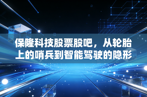 保隆科技股票股吧，从轮胎上的哨兵到智能驾驶的隐形冠军，这家被低估的汽车电子龙头到底值不值得拿？