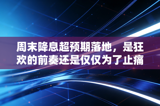 周末降息超预期落地,是狂欢的前奏还是仅仅为了止痛?深度解析背后的财富信号