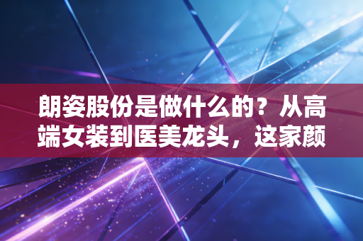 朗姿股份是做什么的?从高端女装到医美龙头,这家颜值经济的跨界玩家到底藏着什么秘密?
