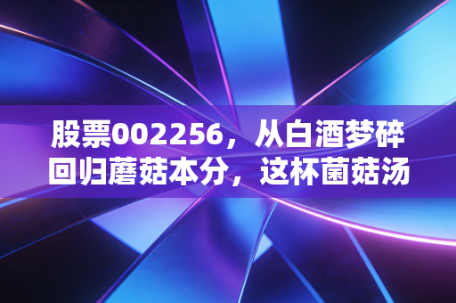 股票002256,从白酒梦碎回归蘑菇本分,这杯菌菇汤还能不能喝?