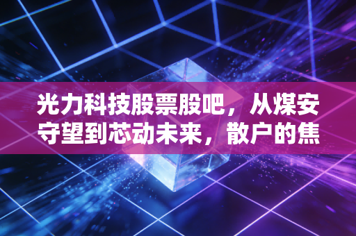 光力科技股票股吧,从煤安守望到芯动未来,散户的焦虑与价值重估的博弈