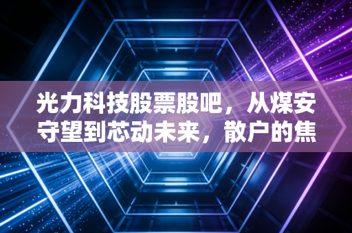 光力科技股票股吧,从煤安守望到芯动未来,散户的焦虑与价值重估的博弈