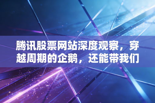 腾讯股票网站深度观察,穿越周期的企鹅,还能带我们游多远?