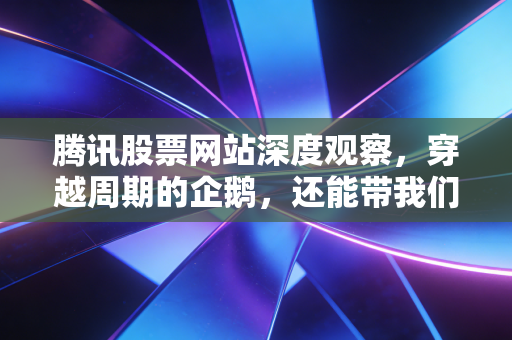 腾讯股票网站深度观察,穿越周期的企鹅,还能带我们游多远?