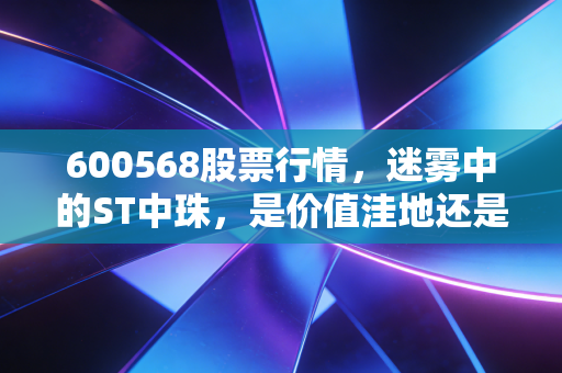 600568股票行情,迷雾中的ST中珠,是价值洼地还是投机陷阱?