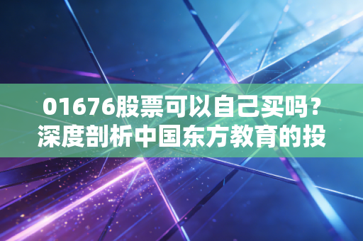 01676股票可以自己买吗?深度剖析中国东方教育的投资逻辑与风险