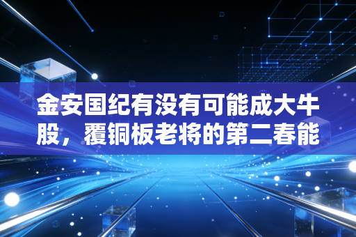 金安国纪有没有可能成大牛股,覆铜板老将的第二春能否如约而至?