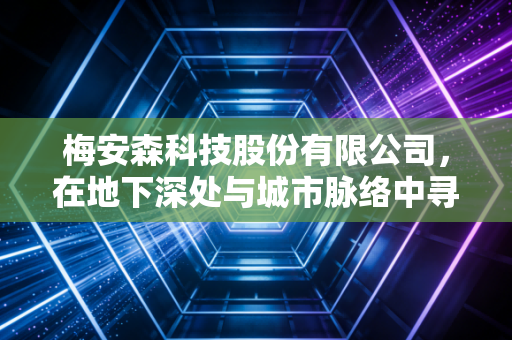 梅安森科技股份有限公司,在地下深处与城市脉络中寻找安全感的隐形守护者