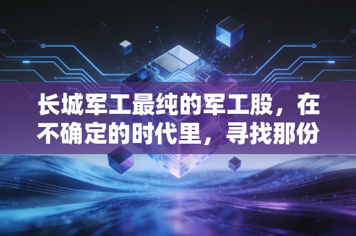 长城军工最纯的军工股,在不确定的时代里,寻找那份最硬核的安全感