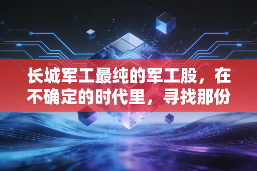 长城军工最纯的军工股,在不确定的时代里,寻找那份最硬核的安全感