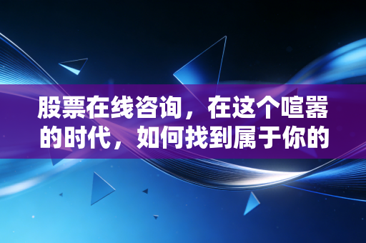 股票在线咨询,在这个喧嚣的时代,如何找到属于你的财富密码?