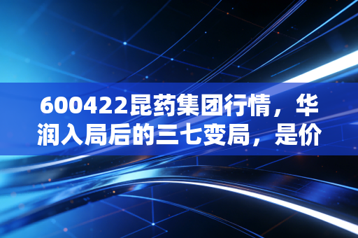 600422昆药集团行情,华润入局后的三七变局,是价值洼地还是高位接盘?