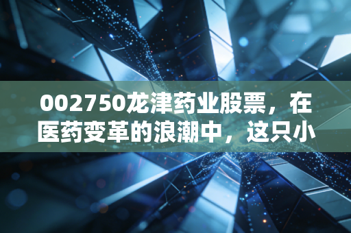 002750龙津药业股票,在医药变革的浪潮中,这只小而美的股票究竟值不值得托付?