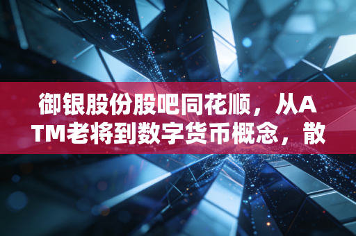 御银股份股吧同花顺,从ATM老将到数字货币概念,散户眼中的悲欢与博弈
