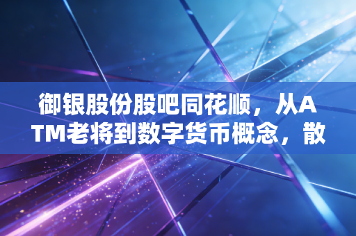 御银股份股吧同花顺,从ATM老将到数字货币概念,散户眼中的悲欢与博弈