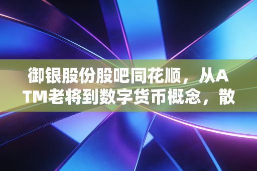 御银股份股吧同花顺,从ATM老将到数字货币概念,散户眼中的悲欢与博弈