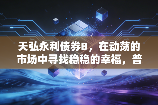 天弘永利债券B，在动荡的市场中寻找稳稳的幸福，普通人的理财压舱石