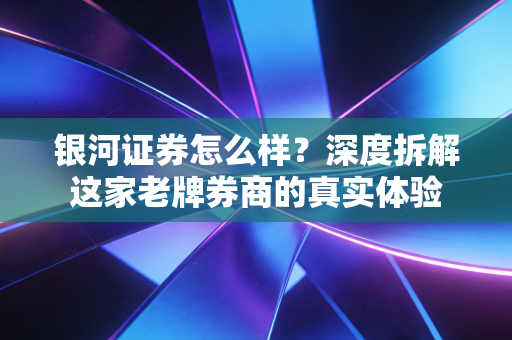 银河证券怎么样?深度拆解这家老牌券商的真实体验