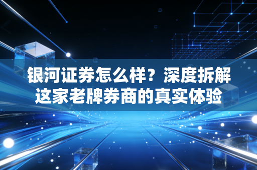 银河证券怎么样?深度拆解这家老牌券商的真实体验
