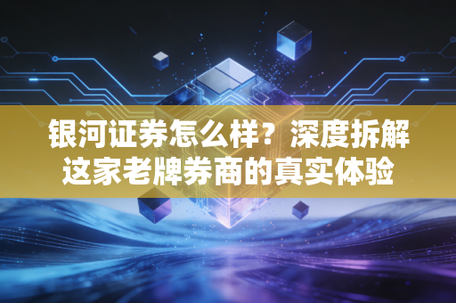 银河证券怎么样?深度拆解这家老牌券商的真实体验