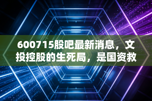 600715股吧最新消息,文投控股的生死局,是国资救赎还是散户的狂欢?