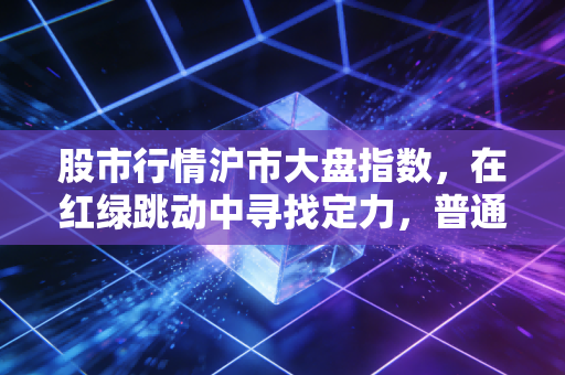 股市行情沪市大盘指数,在红绿跳动中寻找定力,普通投资者该如何穿越牛熊?