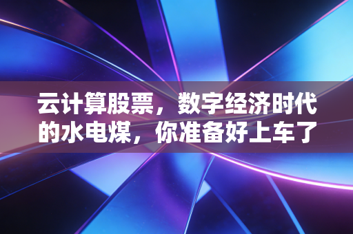 云计算股票,数字经济时代的水电煤,你准备好上车了吗?