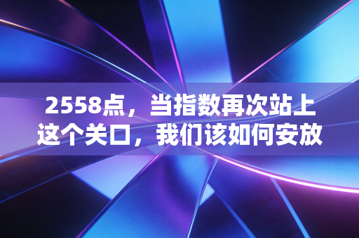 2558点,当指数再次站上这个关口,我们该如何安放那颗躁动的心?