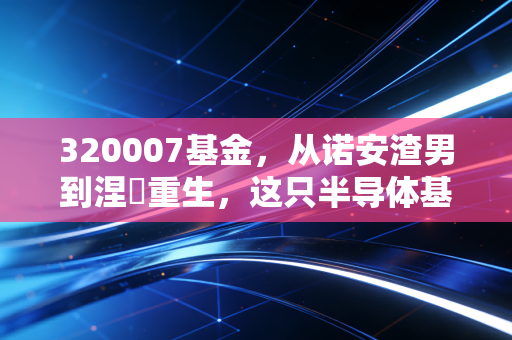 320007基金,从诺安渣男到涅槃重生,这只半导体基还能拿吗?