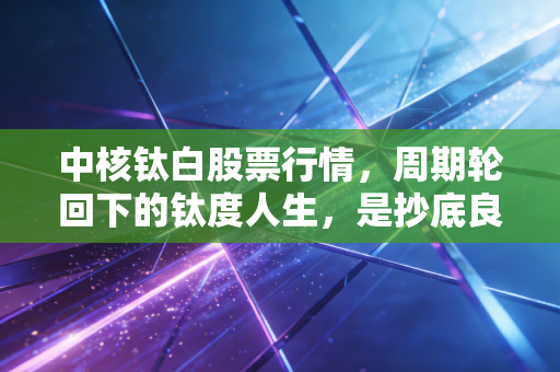 中核钛白股票行情，周期轮回下的钛度人生，是抄底良机还是价值陷阱？