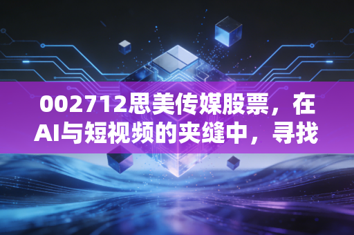 002712思美传媒股票，在AI与短视频的夹缝中，寻找老牌传媒人的突围之路