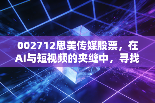 002712思美传媒股票，在AI与短视频的夹缝中，寻找老牌传媒人的突围之路