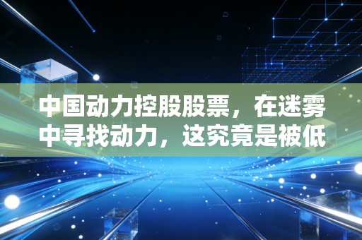 中国动力控股股票,在迷雾中寻找动力,这究竟是被低估的宝藏还是资本的博弈场?